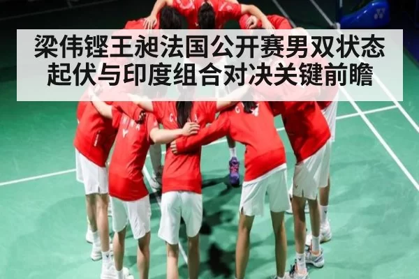梁伟铿王昶法国公开赛男双状态起伏与印度组合对决关键前瞻