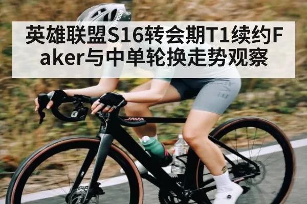 英雄联盟S16转会期T1续约Faker与中单轮换走势观察